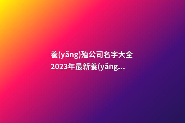養(yǎng)殖公司名字大全 2023年最新養(yǎng)殖場名稱,起名之家-第1張-公司起名-玄機派